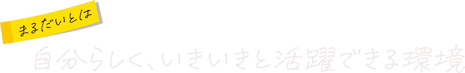まるだいとは 自分らしく、いきいきと活躍できる環境